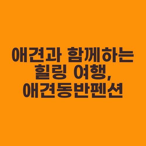 애견과 함께하는 힐링 여행, 애견동반펜션